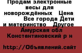 Продам электронные весы для новорождённых › Цена ­ 1 500 - Все города Дети и материнство » Другое   . Амурская обл.,Константиновский р-н